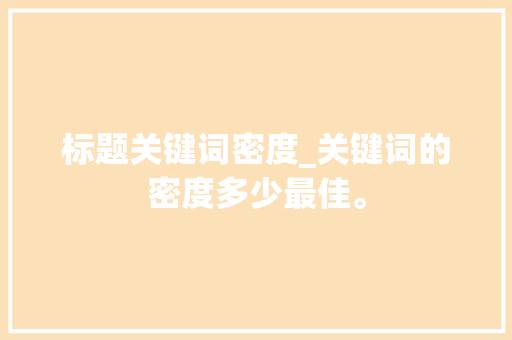 标题关键词密度_关键词的密度多少最佳。 标题关键词密度_关键词的密度多少最佳。 SEO关键词