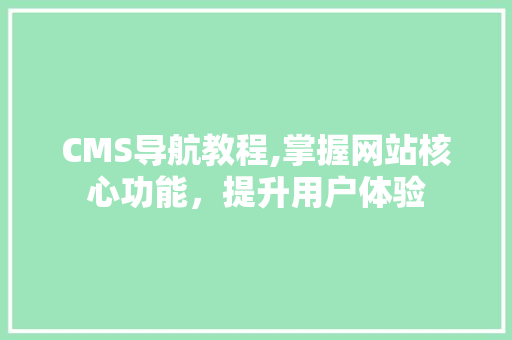 CMS导航教程,掌握网站核心功能，提升用户体验 搜狗SEO