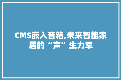 CMS嵌入音箱,未来智能家居的“声”生力军