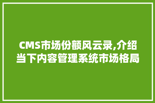 CMS市场份额风云录,介绍当下内容管理系统市场格局 搜狗SEO