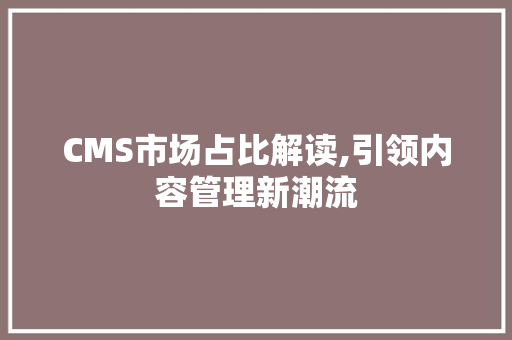 CMS市场占比解读,引领内容管理新潮流 神马SEO