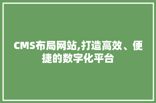 CMS布局网站,打造高效、便捷的数字化平台
