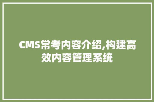CMS常考内容介绍,构建高效内容管理系统