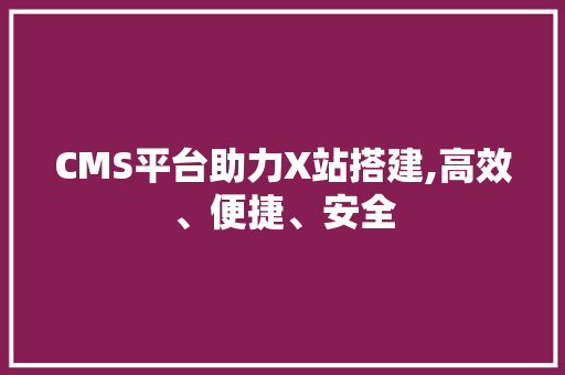 CMS平台助力X站搭建,高效、便捷、安全