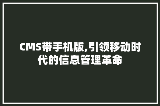 CMS带手机版,引领移动时代的信息管理革命 神马SEO