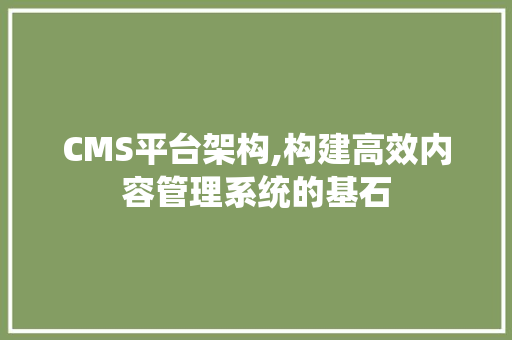 CMS平台架构,构建高效内容管理系统的基石