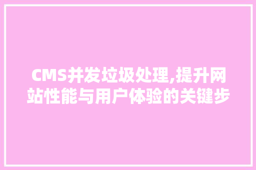 CMS并发垃圾处理,提升网站性能与用户体验的关键步骤 百度SEO