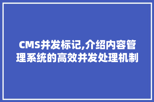 CMS并发标记,介绍内容管理系统的高效并发处理机制 搜狗SEO