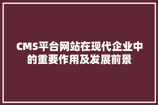 CMS平台网站在现代企业中的重要作用及发展前景 网站建设公司 CMS平台网站在现代企业中的重要作用及发展前景 网站建设公司
