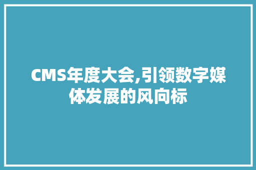 CMS年度大会,引领数字媒体发展的风向标 神马SEO CMS年度大会,引领数字媒体发展的风向标 神马SEO