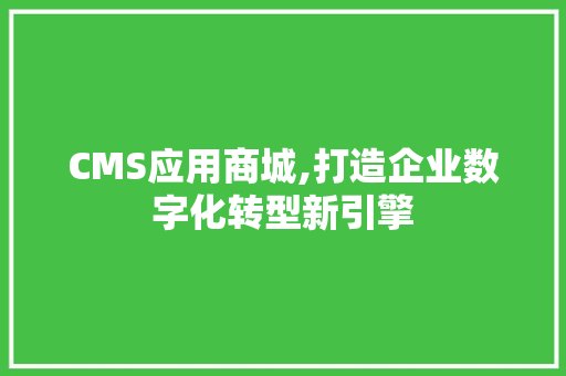CMS应用商城,打造企业数字化转型新引擎 网站建设公司