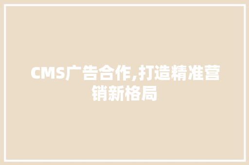 CMS广告合作,打造精准营销新格局 神马SEO
