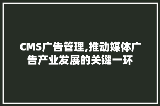CMS广告管理,推动媒体广告产业发展的关键一环 搜狗SEO