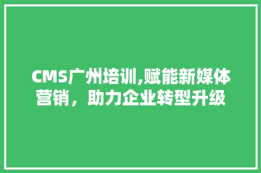 CMS广州培训,赋能新媒体营销，助力企业转型升级 搜狗SEO