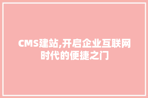 CMS建站,开启企业互联网时代的便捷之门 网站建设公司