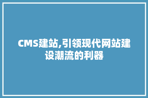CMS建站,引领现代网站建设潮流的利器 神马SEO