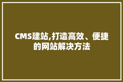 CMS建站,打造高效、便捷的网站解决方法