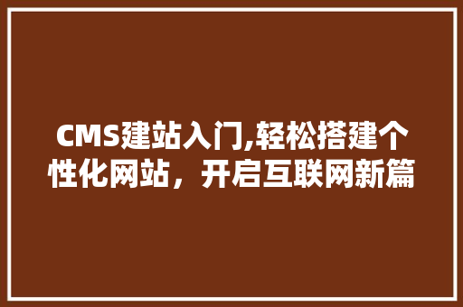CMS建站入门,轻松搭建个性化网站，开启互联网新篇章 神马SEO