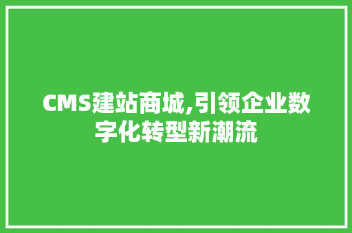 CMS建站商城,引领企业数字化转型新潮流