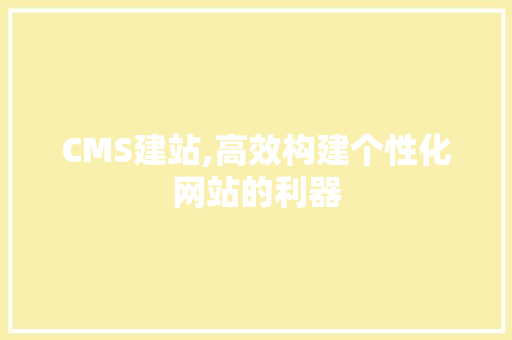 CMS建站,高效构建个性化网站的利器 网站建设公司