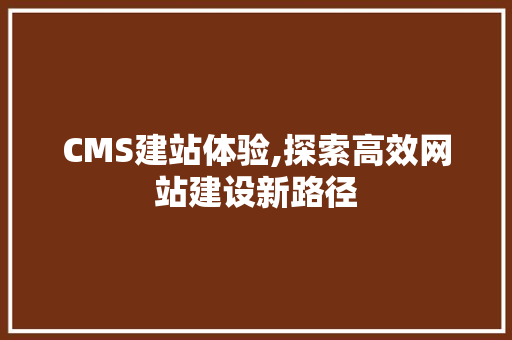 CMS建站体验,探索高效网站建设新路径