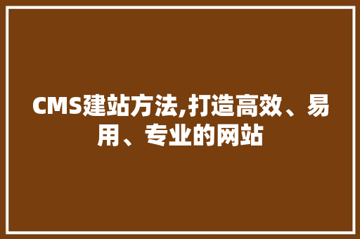 CMS建站方法,打造高效、易用、专业的网站 神马SEO