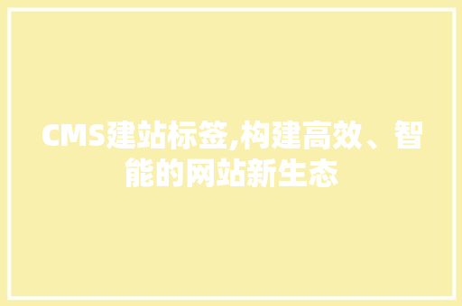 CMS建站标签,构建高效、智能的网站新生态 神马SEO