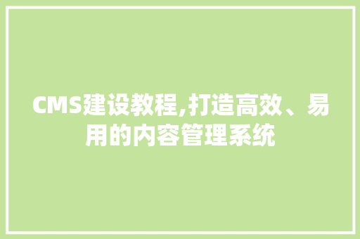CMS建设教程,打造高效、易用的内容管理系统 网站建设公司