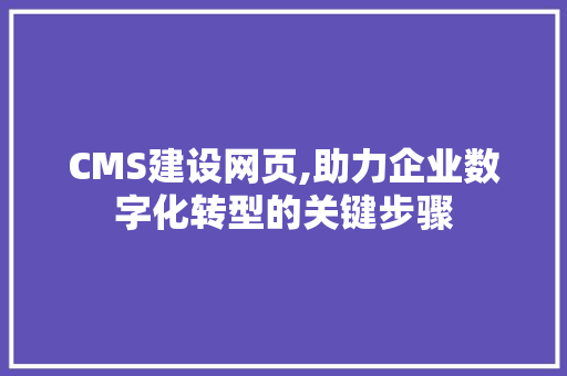 CMS建设网页,助力企业数字化转型的关键步骤 网站建设公司 CMS建设网页,助力企业数字化转型的关键步骤 网站建设公司
