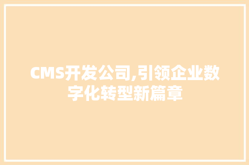 CMS开发公司,引领企业数字化转型新篇章 百度SEO