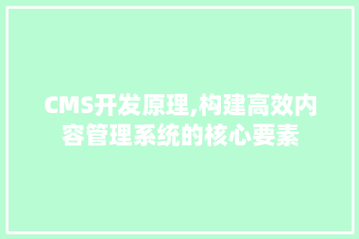 CMS开发原理,构建高效内容管理系统的核心要素 百度SEO