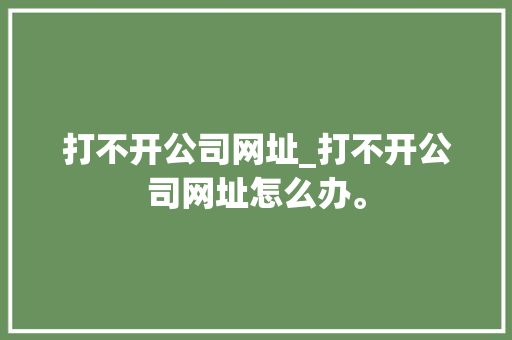 打不开公司网址_打不开公司网址怎么办。