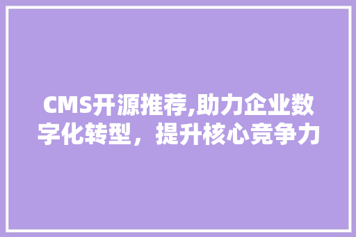 CMS开源推荐,助力企业数字化转型，提升核心竞争力 百度SEO