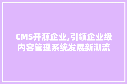CMS开源企业,引领企业级内容管理系统发展新潮流 必应SEO