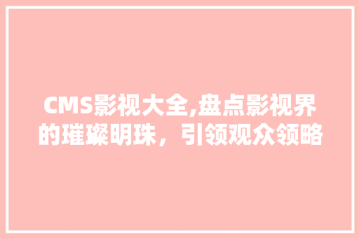 CMS影视大全,盘点影视界的璀璨明珠，引领观众领略光影魅力 百度SEO