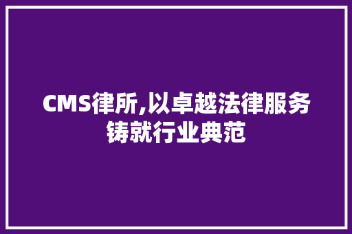 CMS律所,以卓越法律服务铸就行业典范 必应SEO