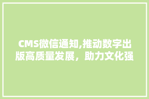 CMS微信通知,推动数字出版高质量发展，助力文化强国建设 搜狗SEO