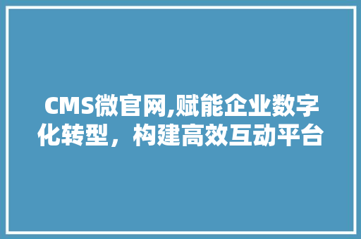 CMS微官网,赋能企业数字化转型，构建高效互动平台 必应SEO