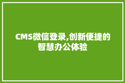 CMS微信登录,创新便捷的智慧办公体验