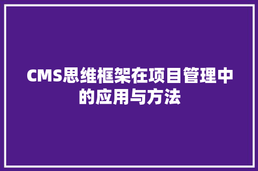 CMS思维框架在项目管理中的应用与方法 网站建设公司 CMS思维框架在项目管理中的应用与方法 网站建设公司