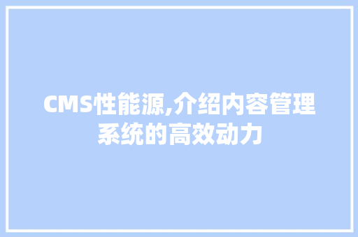 CMS性能源,介绍内容管理系统的高效动力 网站建设公司
