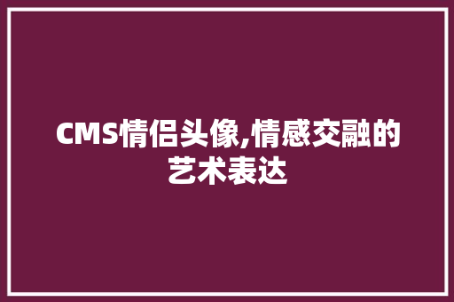 CMS情侣头像,情感交融的艺术表达 必应SEO