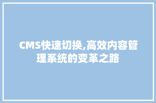 CMS快速切换,高效内容管理系统的变革之路 网站建设公司