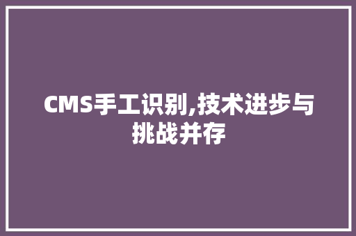 CMS手工识别,技术进步与挑战并存