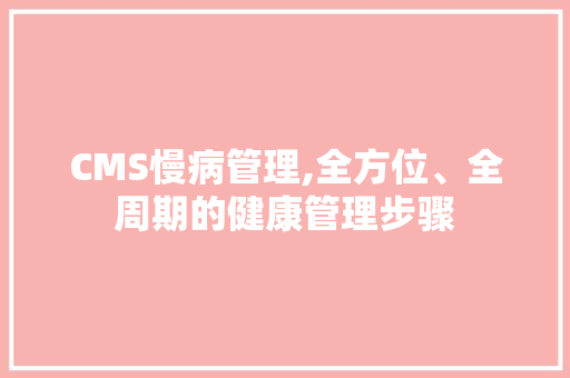 CMS慢病管理,全方位、全周期的健康管理步骤 网站建设公司