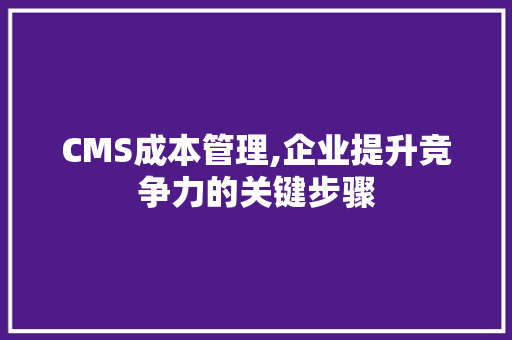 CMS成本管理,企业提升竞争力的关键步骤 网站建设公司