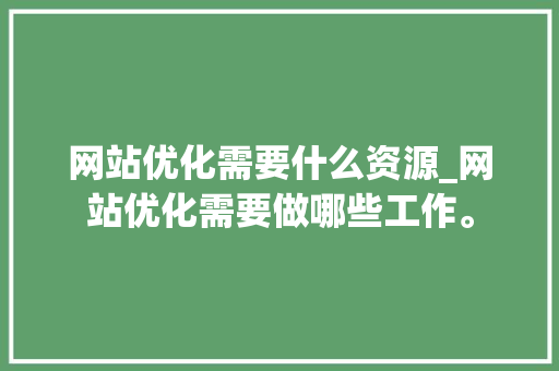 网站优化需要什么资源_网站优化需要做哪些工作。 网站优化需要什么资源_网站优化需要做哪些工作。 网站建设公司