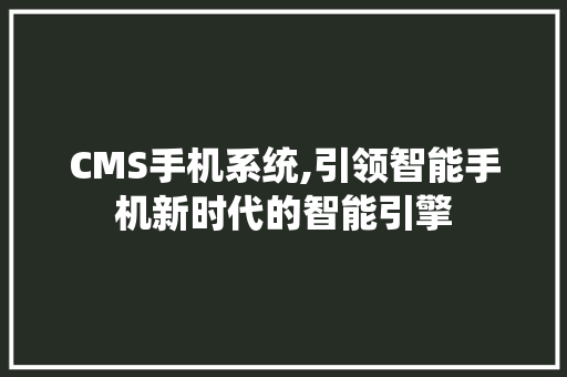 CMS手机系统,引领智能手机新时代的智能引擎 搜狗SEO