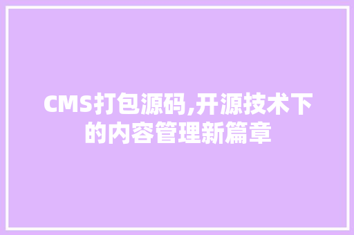 CMS打包源码,开源技术下的内容管理新篇章