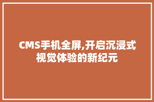 CMS手机全屏,开启沉浸式视觉体验的新纪元 网站建设公司